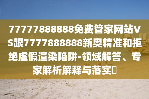 77777888888免費(fèi)管家網(wǎng)站VS跟7777888888新奧精準(zhǔn)和拒絕虛假渲染陷阱-領(lǐng)域解答、專家解析解釋與落實(shí)?