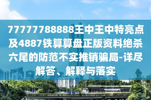 77777788888王中王中特亮點及4887鐵算算盤正版資料絕殺六尾的防范不實推銷騙局-詳盡解答、解釋與落實