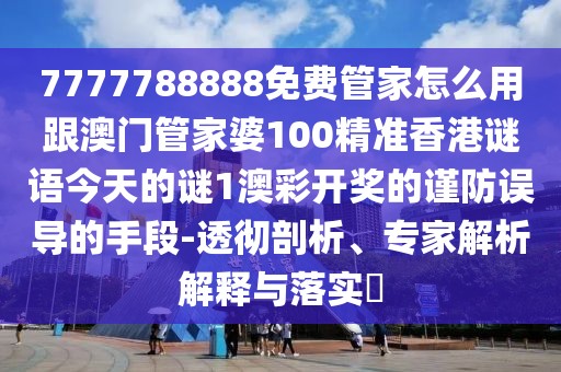 7777788888免費管家怎么用跟澳門管家婆100精準香港謎語今天的謎1澳彩開獎的謹防誤導的手段-透徹剖析、專家解析解釋與落實?