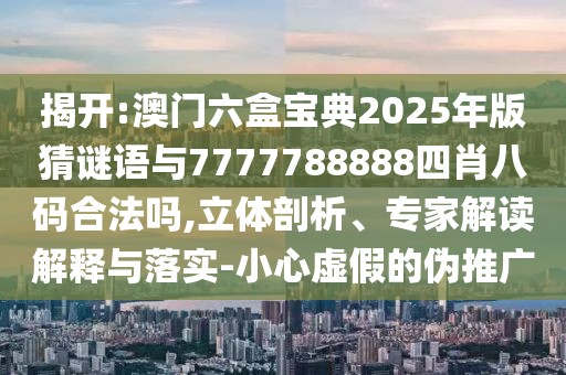 揭開(kāi):澳門(mén)六盒寶典2025年版猜謎語(yǔ)與7777788888四肖八碼合法嗎,立體剖析、專(zhuān)家解讀解釋與落實(shí)-小心虛假的偽推廣