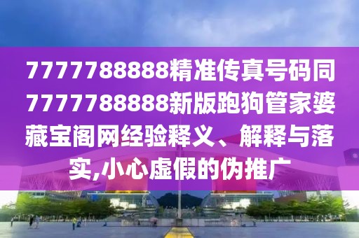 7777788888精準(zhǔn)傳真號碼同7777788888新版跑狗管家婆藏寶閣網(wǎng)經(jīng)驗釋義、解釋與落實,小心虛假的偽推廣