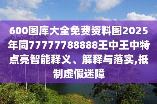 600圖庫大全免費(fèi)資料圖2025年同77777788888王中王中特點(diǎn)亮智能釋義、解釋與落實(shí),抵制虛假迷障