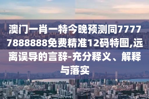 澳門一肖一特今晚預測同77777888888免費精準12碼特圖,遠離誤導的言辭-充分釋義、解釋與落實