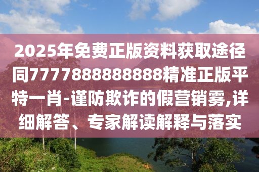 2025年免費正版資料獲取途徑同7777888888888精準正版平特一肖-謹防欺詐的假營銷霧,詳細解答、專家解讀解釋與落實