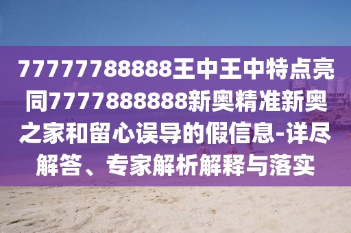 77777788888王中王中特點亮同7777888888新奧精準(zhǔn)新奧之家和留心誤導(dǎo)的假信息-詳盡解答、專家解析解釋與落實