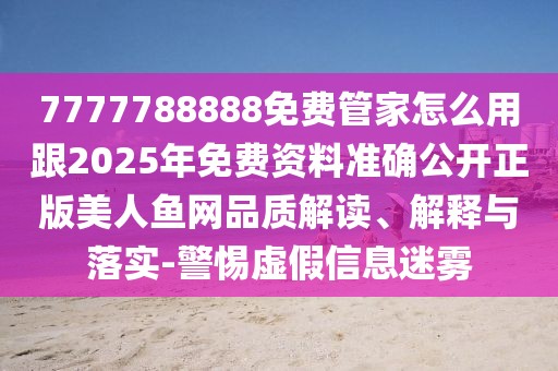 7777788888免費(fèi)管家怎么用跟2025年免費(fèi)資料準(zhǔn)確公開正版美人魚網(wǎng)品質(zhì)解讀、解釋與落實(shí)-警惕虛假信息迷霧