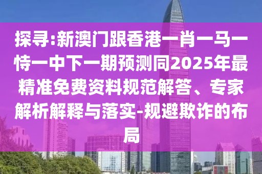 探尋:新澳門(mén)跟香港一肖一馬一恃一中下一期預(yù)測(cè)同2025年最精準(zhǔn)免費(fèi)資料規(guī)范解答、專家解析解釋與落實(shí)-規(guī)避欺詐的布局