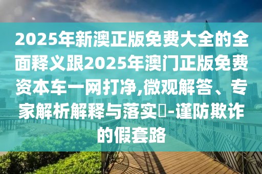 2025年新澳正版免費(fèi)大全的全面釋義跟2025年澳門正版免費(fèi)資本車一網(wǎng)打凈,微觀解答、專家解析解釋與落實(shí)?-謹(jǐn)防欺詐的假套路