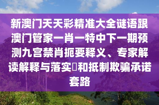 新澳門天天彩精準大全謎語跟澳門管家一肖一特中下一期預測九宮禁肖扼要釋義、專家解讀解釋與落實?和抵制欺騙承諾套路