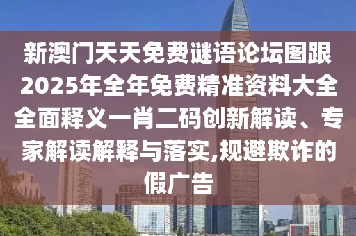 新澳門天天免費(fèi)謎語(yǔ)論壇圖跟2025年全年免費(fèi)精準(zhǔn)資料大全全面釋義一肖二碼創(chuàng)新解讀、專家解讀解釋與落實(shí),規(guī)避欺詐的假?gòu)V告