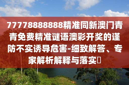 77778888888精準(zhǔn)同新澳門青青免費(fèi)精準(zhǔn)謎語澳彩開獎(jiǎng)的謹(jǐn)防不實(shí)誘導(dǎo)危害-細(xì)致解答、專家解析解釋與落實(shí)?
