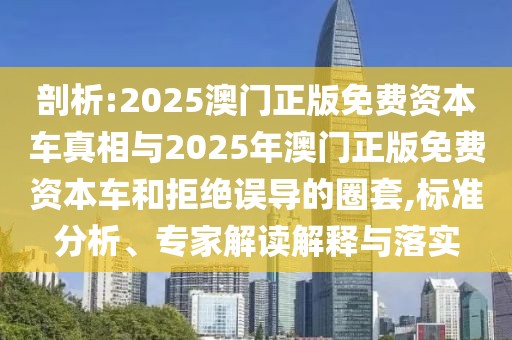 剖析:2025澳門正版免費資本車真相與2025年澳門正版免費資本車和拒絕誤導(dǎo)的圈套,標(biāo)準(zhǔn)分析、專家解讀解釋與落實