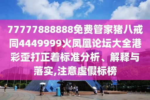 77777888888免費(fèi)管家豬八戒同4449999火鳳凰論壇大全港彩歪打正著標(biāo)準(zhǔn)分析、解釋與落實(shí),注意虛假標(biāo)榜