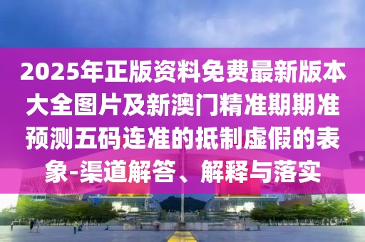2025年正版資料免費(fèi)最新版本大全圖片及新澳門精準(zhǔn)期期準(zhǔn)預(yù)測(cè)五碼連準(zhǔn)的抵制虛假的表象-渠道解答、解釋與落實(shí)