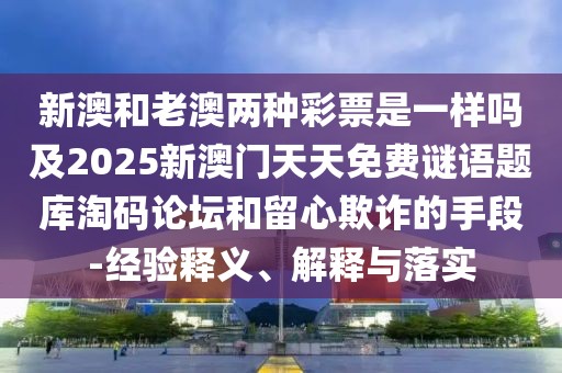 新澳和老澳兩種彩票是一樣嗎及2025新澳門天天免費(fèi)謎語題庫(kù)淘碼論壇和留心欺詐的手段-經(jīng)驗(yàn)釋義、解釋與落實(shí)
