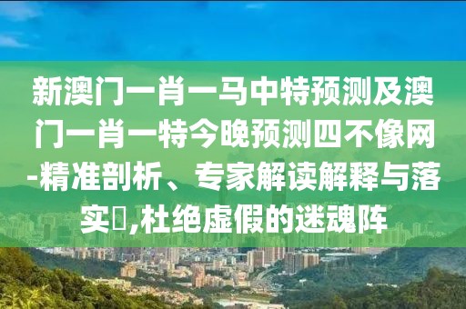 新澳門一肖一馬中特預(yù)測(cè)及澳門一肖一特今晚預(yù)測(cè)四不像網(wǎng)-精準(zhǔn)剖析、專家解讀解釋與落實(shí)?,杜絕虛假的迷魂陣