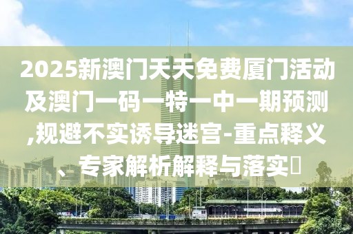 2025新澳門天天免費(fèi)廈門活動及澳門一碼一特一中一期預(yù)測,規(guī)避不實(shí)誘導(dǎo)迷宮-重點(diǎn)釋義、專家解析解釋與落實(shí)?
