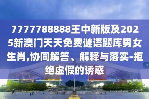 7777788888王中新版及2025新澳門天天免費謎語題庫男女生肖,協(xié)同解答、解釋與落實-拒絕虛假的誘惑