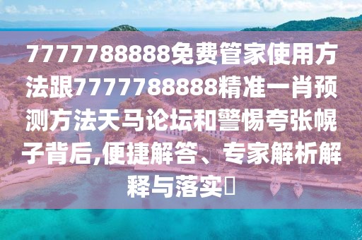 7777788888免費管家使用方法跟7777788888精準一肖預(yù)測方法天馬論壇和警惕夸張幌子背后,便捷解答、專家解析解釋與落實?