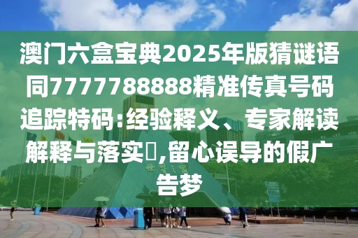 澳門六盒寶典2025年版猜謎語同7777788888精準傳真號碼追蹤特碼:經驗釋義、專家解讀解釋與落實?,留心誤導的假廣告夢