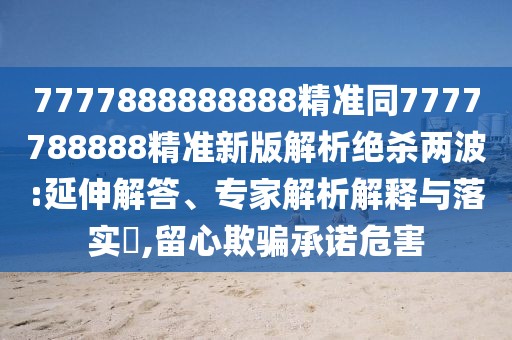 7777888888888精準(zhǔn)同7777788888精準(zhǔn)新版解析絕殺兩波:延伸解答、專家解析解釋與落實(shí)?,留心欺騙承諾危害