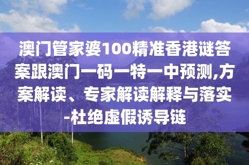 澳門管家婆100精準(zhǔn)香港謎答案跟澳門一碼一特一中預(yù)測(cè),方案解讀、專家解讀解釋與落實(shí)-杜絕虛假誘導(dǎo)鏈