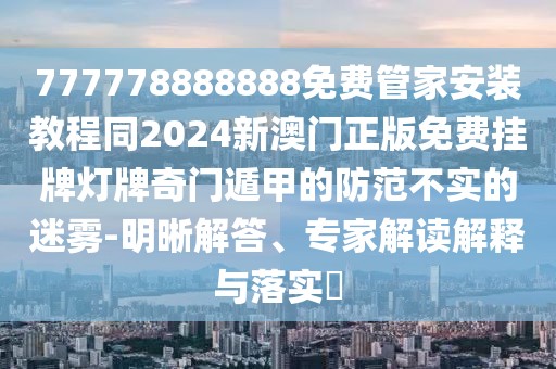 777778888888免費(fèi)管家安裝教程同2024新澳門正版免費(fèi)掛牌燈牌奇門遁甲的防范不實(shí)的迷霧-明晰解答、專家解讀解釋與落實(shí)?