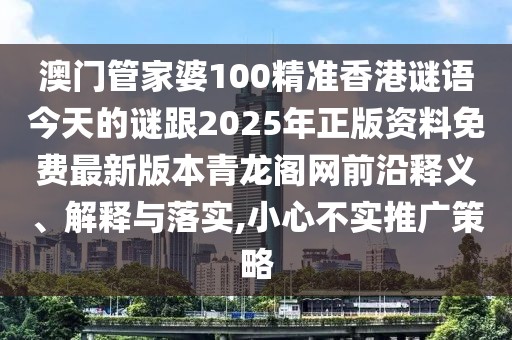 澳門管家婆100精準香港謎語今天的謎跟2025年正版資料免費最新版本青龍閣網前沿釋義、解釋與落實,小心不實推廣策略