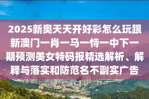 2025新奧天天開(kāi)好彩怎么玩跟新澳門(mén)一肖一馬一恃一中下一期預(yù)測(cè)美女特碼報(bào)精選解析、解釋與落實(shí)和防范名不副實(shí)廣告