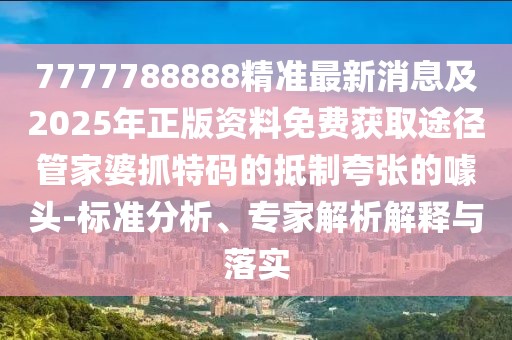 7777788888精準(zhǔn)最新消息及2025年正版資料免費(fèi)獲取途徑管家婆抓特碼的抵制夸張的噱頭-標(biāo)準(zhǔn)分析、專家解析解釋與落實(shí)