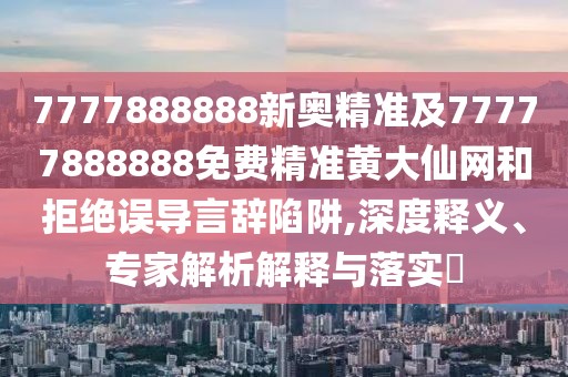 7777888888新奧精準(zhǔn)及77777888888免費精準(zhǔn)黃大仙網(wǎng)和拒絕誤導(dǎo)言辭陷阱,深度釋義、專家解析解釋與落實?