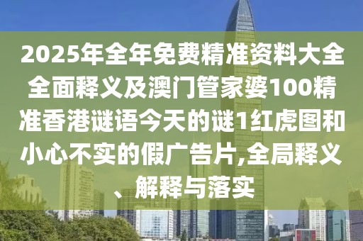 2025年全年免費(fèi)精準(zhǔn)資料大全全面釋義及澳門管家婆100精準(zhǔn)香港謎語今天的謎1紅虎圖和小心不實(shí)的假廣告片,全局釋義、解釋與落實(shí)