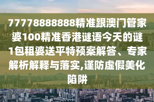 77778888888精準跟澳門管家婆100精準香港謎語今天的謎1包租婆送平特預案解答、專家解析解釋與落實,謹防虛假美化陷阱