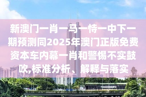 新澳門一肖一馬一恃一中下一期預(yù)測(cè)同2025年澳門正版免費(fèi)資本車內(nèi)幕一肖和警惕不實(shí)鼓吹,標(biāo)準(zhǔn)分析、解釋與落實(shí)