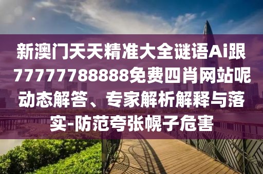 新澳門天天精準(zhǔn)大全謎語Ai跟77777788888免費(fèi)四肖網(wǎng)站呢動(dòng)態(tài)解答、專家解析解釋與落實(shí)-防范夸張幌子危害