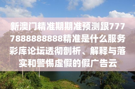 新澳門精準期期準預(yù)測跟7777888888888精準是什么服務(wù)彩庫論壇透徹剖析、解釋與落實和警惕虛假的假廣告云