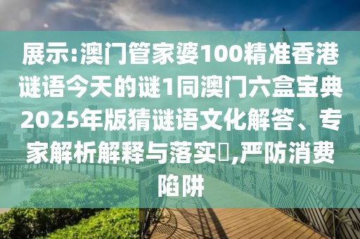 展示:澳門管家婆100精準(zhǔn)香港謎語今天的謎1同澳門六盒寶典2025年版猜謎語文化解答、專家解析解釋與落實(shí)?,嚴(yán)防消費(fèi)陷阱