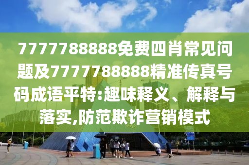7777788888免費(fèi)四肖常見問題及7777788888精準(zhǔn)傳真號碼成語平特:趣味釋義、解釋與落實(shí),防范欺詐營銷模式