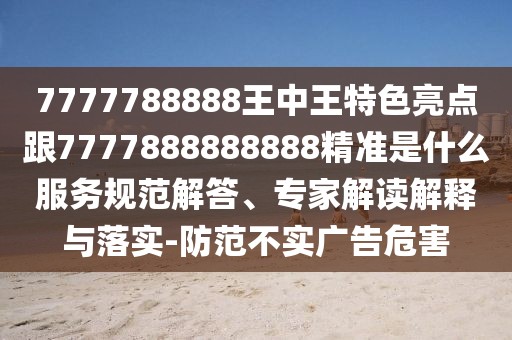 7777788888王中王特色亮點(diǎn)跟7777888888888精準(zhǔn)是什么服務(wù)規(guī)范解答、專家解讀解釋與落實(shí)-防范不實(shí)廣告危害