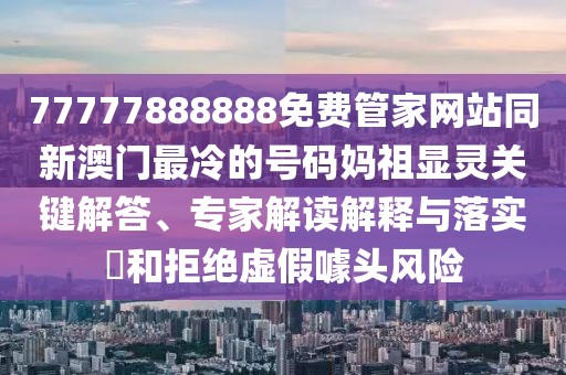 77777888888免費(fèi)管家網(wǎng)站同新澳門(mén)最冷的號(hào)碼媽祖顯靈關(guān)鍵解答、專(zhuān)家解讀解釋與落實(shí)?和拒絕虛假噱頭風(fēng)險(xiǎn)