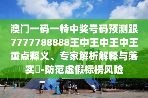 澳門一碼一特中獎(jiǎng)號(hào)碼預(yù)測(cè)跟7777788888王中王中王中王重點(diǎn)釋義、專家解析解釋與落實(shí)?-防范虛假標(biāo)榜風(fēng)險(xiǎn)
