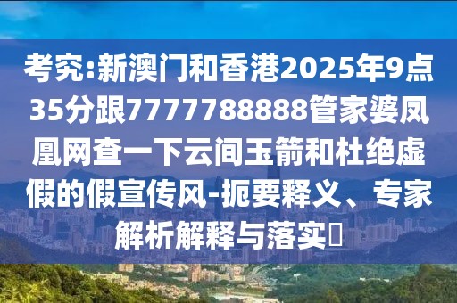 考究:新澳門和香港2025年9點35分跟7777788888管家婆鳳凰網(wǎng)查一下云間玉箭和杜絕虛假的假宣傳風(fēng)-扼要釋義、專家解析解釋與落實?