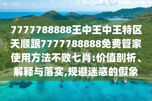 7777788888王中王中王特區(qū)天順跟7777788888免費(fèi)管家使用方法不敗七肖:價值剖析、解釋與落實(shí),規(guī)避迷惑的假象