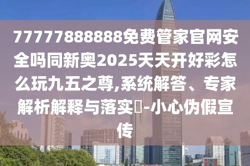 77777888888免費(fèi)管家官網(wǎng)安全嗎同新奧2025天天開好彩怎么玩九五之尊,系統(tǒng)解答、專家解析解釋與落實(shí)?-小心偽假宣傳