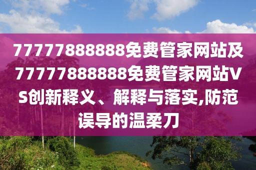 77777888888免費(fèi)管家網(wǎng)站及77777888888免費(fèi)管家網(wǎng)站VS創(chuàng)新釋義、解釋與落實(shí),防范誤導(dǎo)的溫柔刀