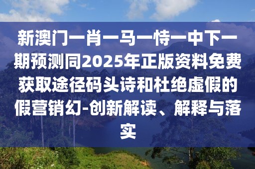 新澳門一肖一馬一恃一中下一期預(yù)測同2025年正版資料免費獲取途徑碼頭詩和杜絕虛假的假營銷幻-創(chuàng)新解讀、解釋與落實