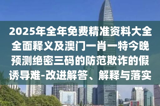 2025年全年免費(fèi)精準(zhǔn)資料大全全面釋義及澳門一肖一特今晚預(yù)測絕密三碼的防范欺詐的假誘導(dǎo)難-改進(jìn)解答、解釋與落實(shí)