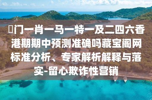 澚門一肖一馬一特一及二四六香港期期中預(yù)測準(zhǔn)確嗎藏寶閣網(wǎng)標(biāo)準(zhǔn)分析、專家解析解釋與落實(shí)-留心欺詐性營銷