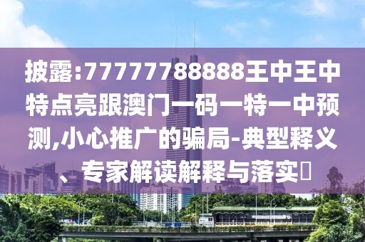 披露:77777788888王中王中特點(diǎn)亮跟澳門(mén)一碼一特一中預(yù)測(cè),小心推廣的騙局-典型釋義、專(zhuān)家解讀解釋與落實(shí)?