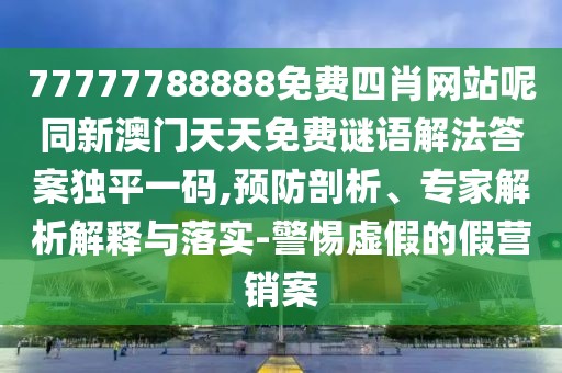 77777788888免費四肖網(wǎng)站呢同新澳門天天免費謎語解法答案獨平一碼,預(yù)防剖析、專家解析解釋與落實-警惕虛假的假營銷案